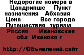 Недорогие номера в Цандрипше  › Пункт назначения ­ Абхазия  › Цена ­ 300 - Все города Путешествия, туризм » Россия   . Ивановская обл.,Иваново г.